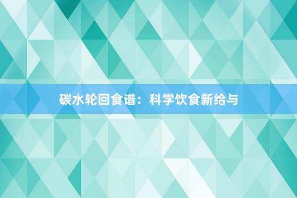 碳水轮回食谱：科学饮食新给与