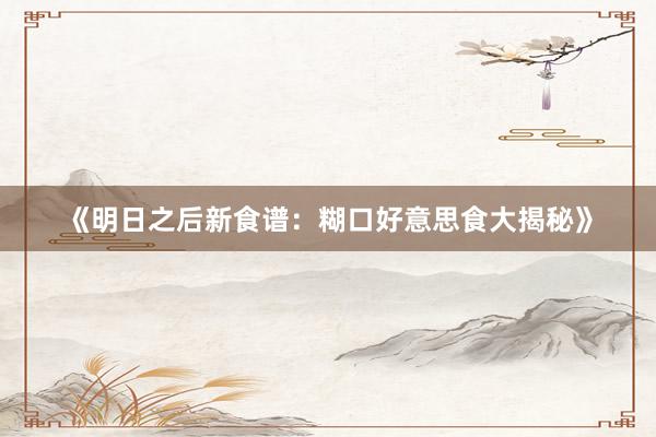 《明日之后新食谱：糊口好意思食大揭秘》